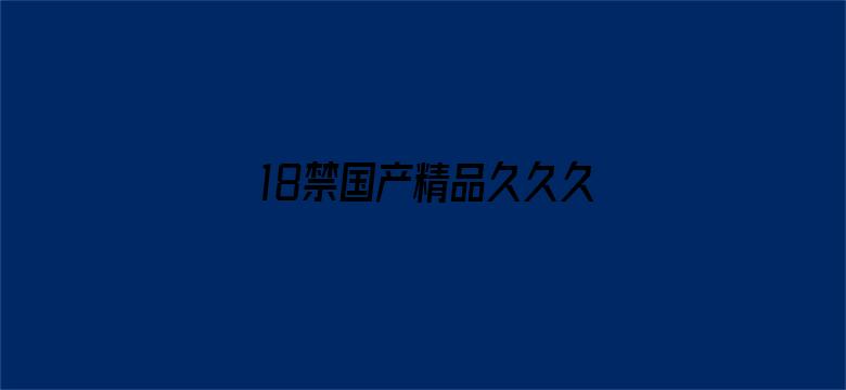 18禁国产精品久久久久久-Movie