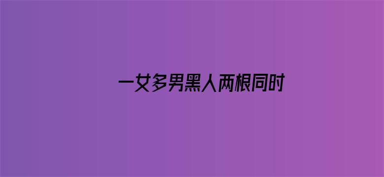 一女多男黑人两根同时进