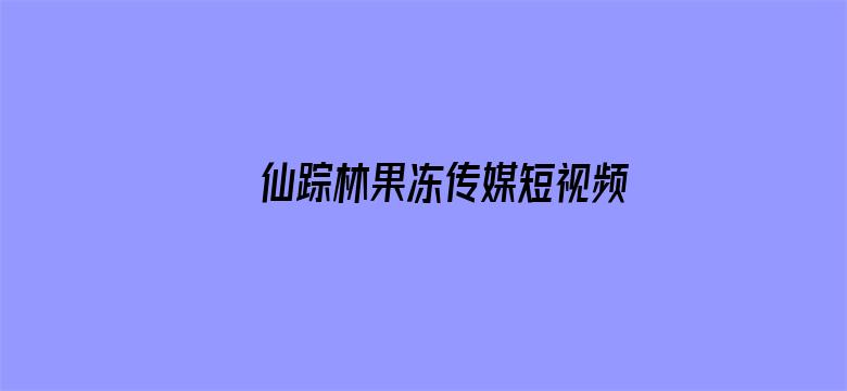 >仙踪林果冻传媒短视频在线观看贰佰完整版横幅海报图