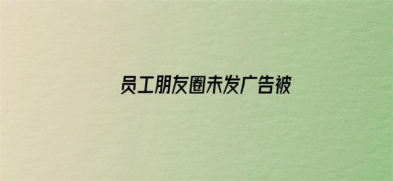 员工朋友圈未发广告被罚1万且开除