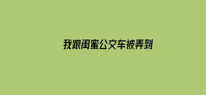 >我跟闺蜜公交车被弄到高潮横幅海报图