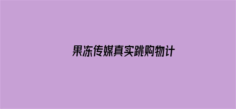 >果冻传媒真实跳购物计划在线观看横幅海报图