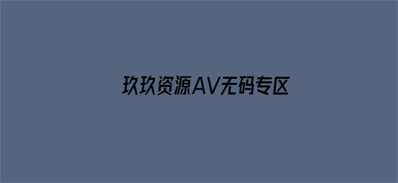 玖玖资源AV无码专区在线电影