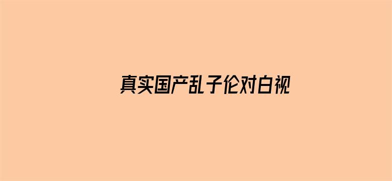 >真实国产乱子伦对白视频37P横幅海报图