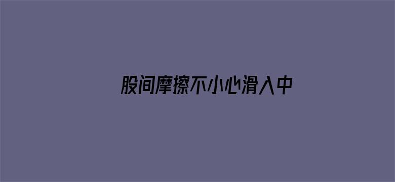 股间摩擦不小心滑入中文字幕